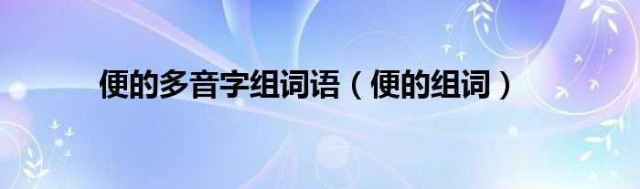 便的组词_便的多音字组词语(便的多音字组词)