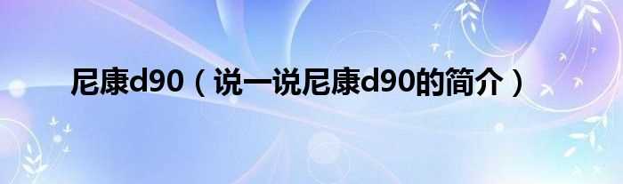 说一说尼康d90的简介_尼康d90(尼康d90)