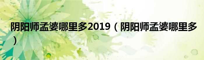 阴阳师孟婆哪里多_阴阳师孟婆哪里多2019?(阴阳师孟婆哪里多)