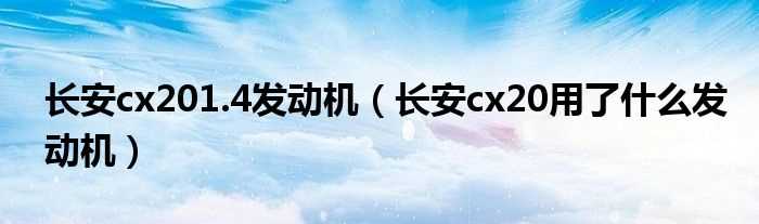 长安cx20用了什么发动机_长安cx201.4发动机?(长安cx20发动机)