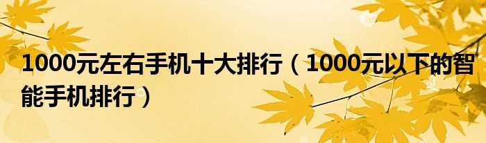 1000元以下的智能手机排行_1000元左右手机十大排行(1000块以下较好的手机)