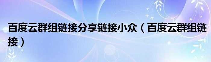 百度云群组链接_百度云群组链接分享链接小众(百度云群)