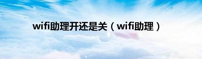 wifi助理_wifi助理开还是关(wifi助理)