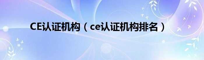 ce认证机构排名_CE认证机构(ce认证机构)