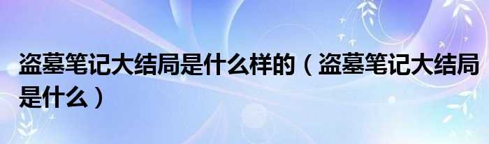 盗墓笔记大结局是什么_盗墓笔记大结局是什么样的?(北派盗墓笔记大结局)