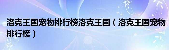 洛克王国宠物排行榜_洛克王国宠物排行榜洛克王国(洛克王国宠物排行榜)