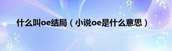 小说oe是什么意思_什么叫oe结局?(OE是什么结局)