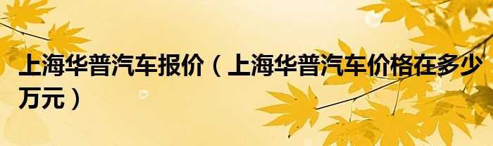 上海华普汽车价格在多少万元_上海华普汽车报价?(华普汽车多少钱)