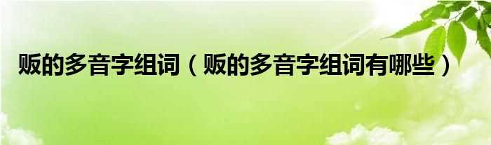 贩的多音字组词有哪些_贩的多音字组词?(贩的拼音和组词)