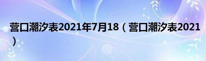 营口潮汐表2021_营口潮汐表2021年7月18(鲅鱼圈潮汐表)