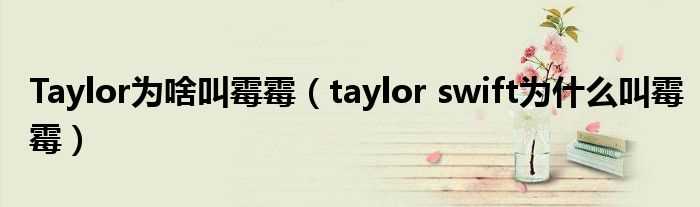 taylor_swift为什么叫霉霉_Taylor为啥叫霉霉?(霉霉)