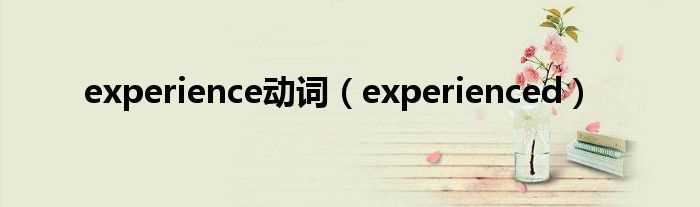 experienced_experience动词(experienced)