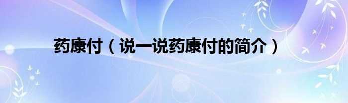 说一说药康付的简介_药康付(药康付)