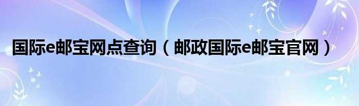 邮政国际e邮宝官网_国际e邮宝网点查询(e邮宝网点查询)