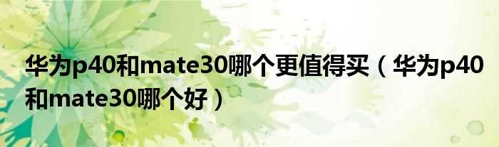 华为p40和mate30哪个好_华为p40和mate30哪个更值得买?(华为p40和mate30哪个好)