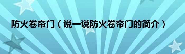 说一说防火卷帘门的简介_防火卷帘门(防火卷帘门)