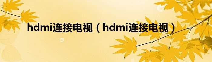 hdmi连接电视_hdmi连接电视(hdmi连接电视)