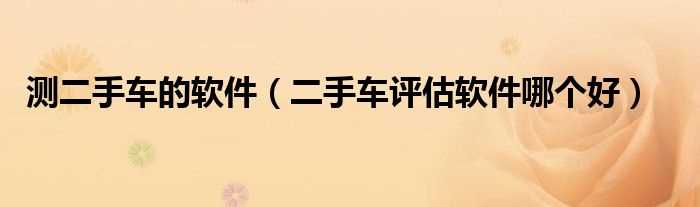 二手车评估软件哪个好_测二手车的软件?(高歌二手车)