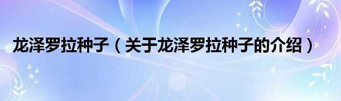 关于龙泽罗拉种子的介绍_龙泽罗拉种子(龙泽种子)