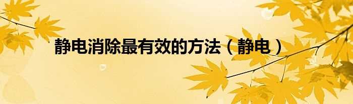 静电_静电消除最有效的方法(去除静电最有效的方法)