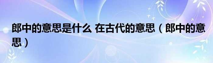 郎中的意思_郎中的意思是什么_在古代的意思?(郎中的意思)