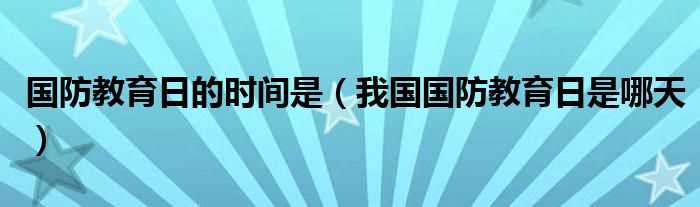 我国国防教育日是哪天_国防教育日的时间是?(全民国防教育日是哪一天)