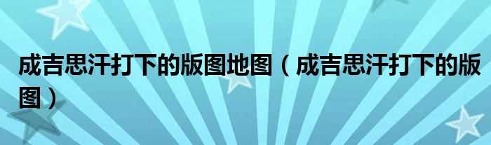 成吉思汗打下的版图_成吉思汗打下的版图地图(成吉思汗打的天下地图)