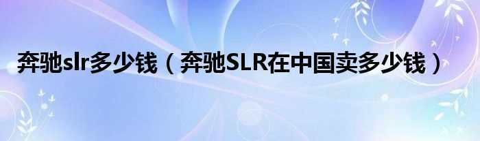 奔驰SLR在中国卖多少钱_奔驰slr多少钱?(奔驰slr超级跑车)