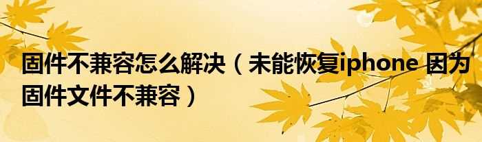 未能恢复iphone?因为固件文件不兼容_固件不兼容怎么解决?(因为固件不兼容)