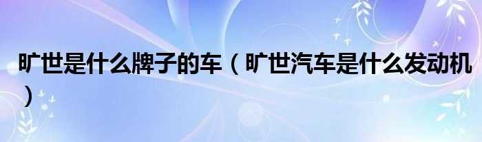 旷世汽车是什么发动机_旷世是什么牌子的车?(旷世汽车)