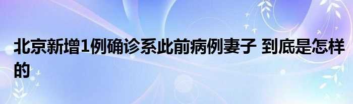 北京新增1例确诊系此前病例妻子_到底是怎么样的?(北京新增1例确诊系此前病例妻子)