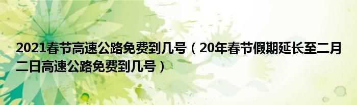 20年春节假期延长至二月二日高速公路免费到几号_2021春节高速公路免费到几号?(高速免费到几号2021春节)