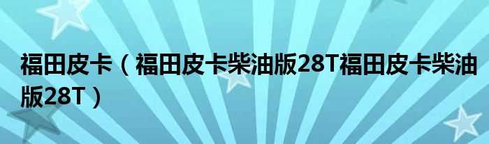 福田皮卡柴油版28T福田皮卡柴油版28T_福田皮卡(福田奥铃皮卡)