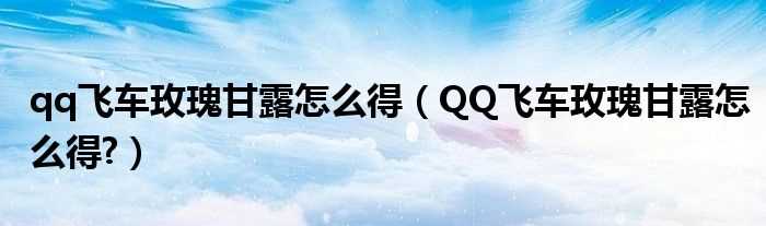 QQ飞车玫瑰甘露怎么得?qq飞车玫瑰甘露怎么得?(qq飞车玫瑰甘露怎么获得)