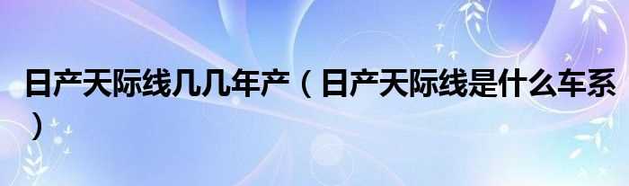 日产天际线是什么车系_日产天际线几几年产?(日产天际线)