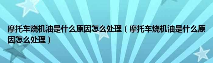 摩托车烧机油是什么原因怎么处理_摩托车烧机油是什么原因怎么处理?(摩托车烧机油)