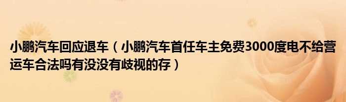 小鹏汽车首任车主免费3000度电不给营运车合法吗?有没没有歧视的存_小鹏汽车回应退车(小鹏汽车回应退车)