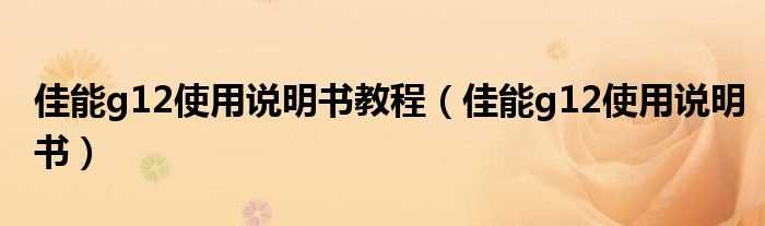 佳能g12使用说明书_佳能g12使用说明书教程(佳能g12说明书)