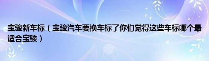 宝骏汽车要换车标了你们觉得这些车标哪个最适合宝骏_宝骏新车标?(宝骏新车标)