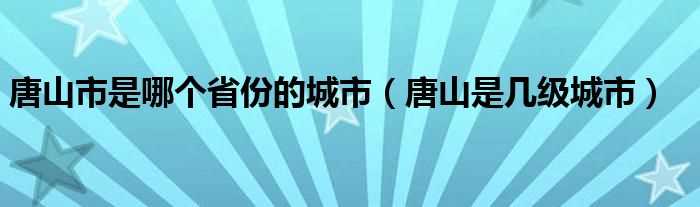 唐山是几级城市_唐山市是哪个省份的城市?(唐山是哪个省市的)