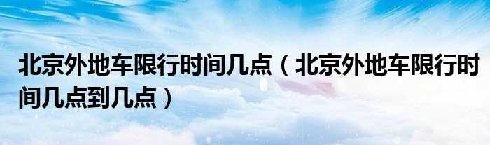 北京外地车限行时间几点到几点_北京外地车限行时间几点?(北京外地车限行时间)