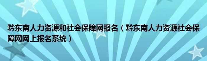 黔东南人力资源社会保障网网上报名系统_黔东南人力资源和社会保障网报名(黔东南人力资源社会保障网网上报名系统)