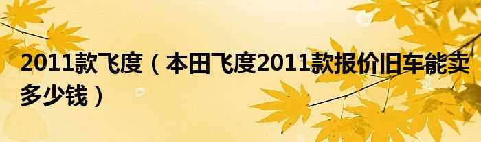 本田飞度2011款报价旧车能卖多少钱_2011款飞度?(2011本田飞度)