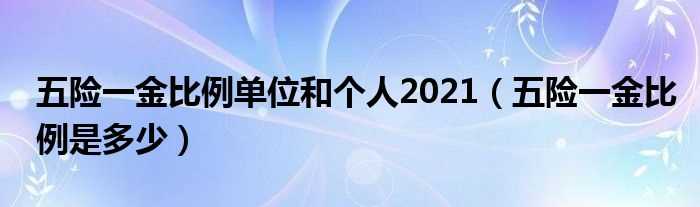 五险一金比例是多少_五险一金比例单位和个人2021?(五险一金个人与公司缴纳比例)