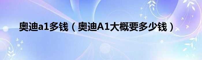 奥迪A1大概要多少钱_奥迪a1多钱?(奥迪a1价格)