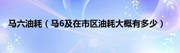 马6及在市区油耗大概有多少_马六油耗?(马6油耗)