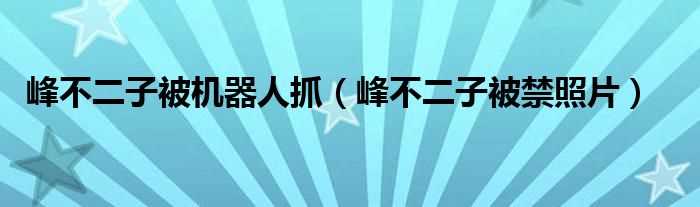 峰不二子被禁照片_峰不二子被机器人抓(峰不二子)