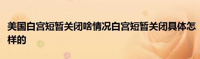 美国白宫短暂关闭啥情况白宫短暂关闭具体怎么样的?(美国白宫短暂关闭)