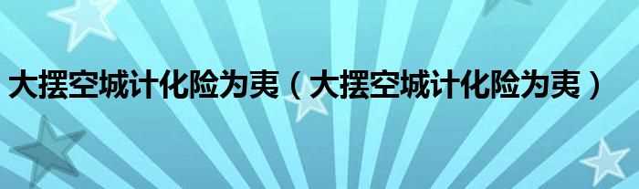 大摆空城计化险为夷_大摆空城计化险为夷(大摆空城计 化险为夷)