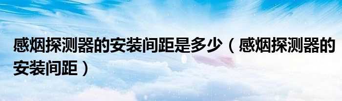 感烟探测器的安装间距_感烟探测器的安装间距是多少?(感烟探测器的安装间距)